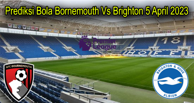Prediksi Bola Bornemouth Vs Brighton 5 April 2023