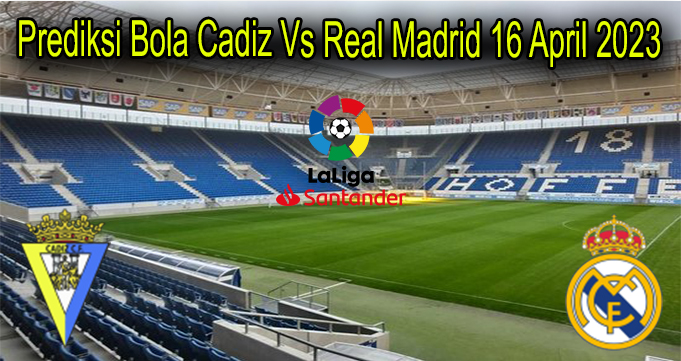 Prediksi Bola Cadiz Vs Real Madrid 16 April 2023