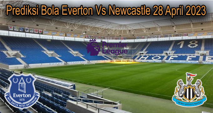 Prediksi Bola Everton Vs Newcastle 28 April 2023