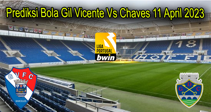 Prediksi Bola Gil Vicente Vs Chaves 11 April 2023