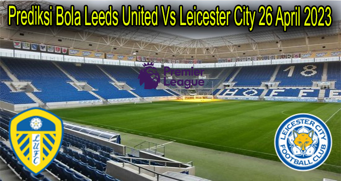 Prediksi Bola Leeds United Vs Leicester City 26 April 2023
