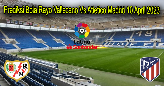 Prediksi Bola Rayo Vallecano Vs Atletico Madrid 10 April 2023