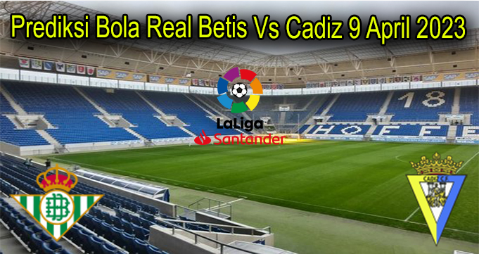 Prediksi Bola Real Betis Vs Cadiz 9 April 2023