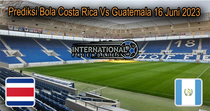 Prediksi Bola Costa Rica Vs Guatemala 16 Juni 2023