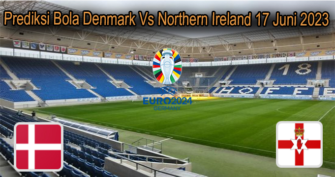 Prediksi Bola Denmark Vs Northern Ireland 17 Juni 2023